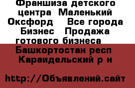 Франшиза детского центра «Маленький Оксфорд» - Все города Бизнес » Продажа готового бизнеса   . Башкортостан респ.,Караидельский р-н